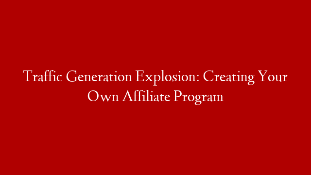 Traffic Generation Explosion: Creating Your Own Affiliate Program