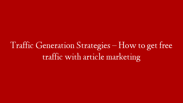 Traffic Generation Strategies – How to get free traffic with article marketing