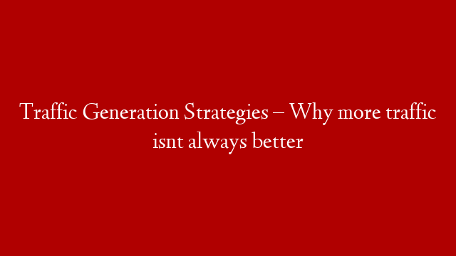 Traffic Generation Strategies – Why more traffic isnt always better