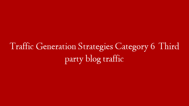 Traffic Generation Strategies Category 6   Third party blog traffic