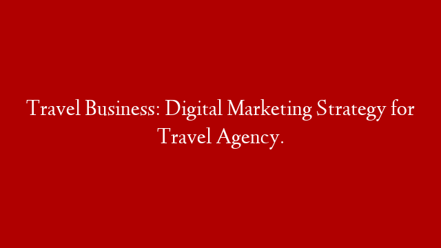 Travel Business: Digital Marketing Strategy for Travel Agency.