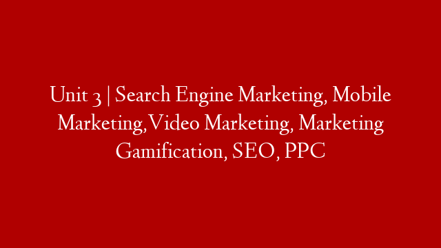 Unit 3 | Search Engine Marketing, Mobile Marketing,Video Marketing, Marketing Gamification, SEO, PPC