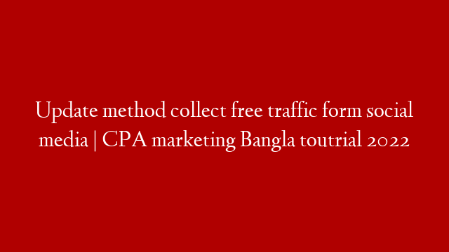 Update method collect free traffic form social media | CPA marketing Bangla toutrial 2022