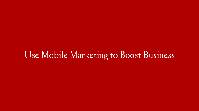 Use Mobile Marketing to Boost Business