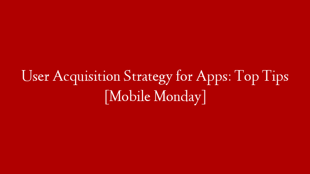 User Acquisition Strategy for Apps: Top Tips [Mobile Monday]