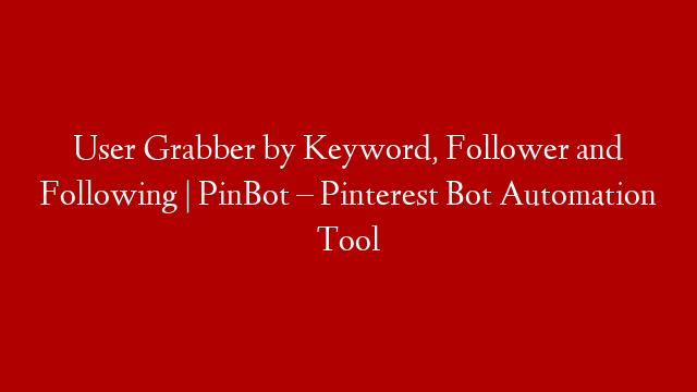 User Grabber by Keyword, Follower and Following | PinBot – Pinterest Bot Automation Tool