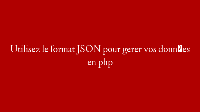 Utilisez le format JSON pour gerer vos données en php