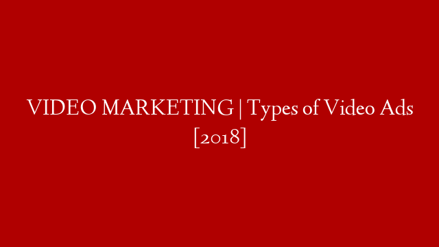 VIDEO MARKETING  | Types of Video Ads  [2018]