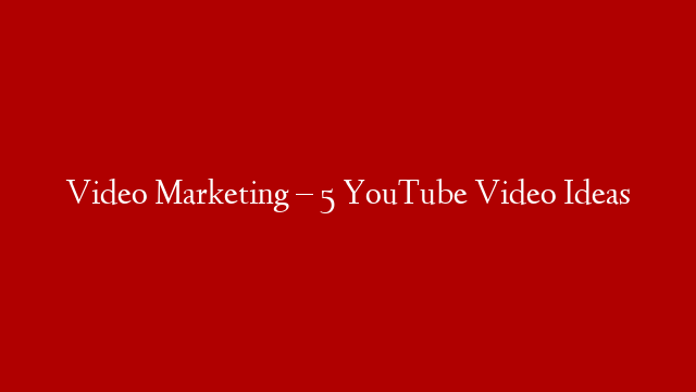 Video Marketing – 5 YouTube Video Ideas