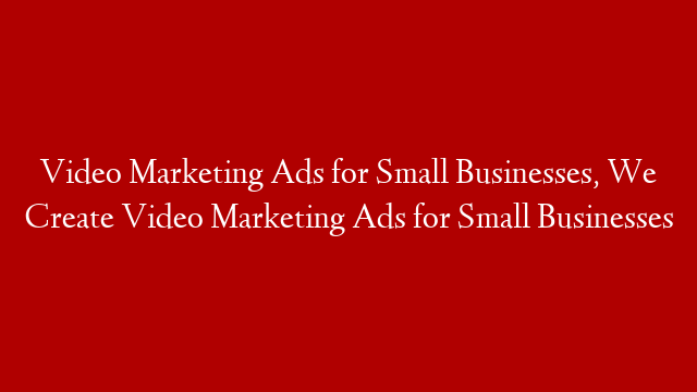 Video Marketing Ads for Small Businesses, We Create Video Marketing Ads for Small Businesses