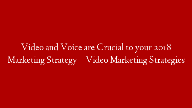 Video and Voice are Crucial to your 2018 Marketing Strategy – Video Marketing Strategies