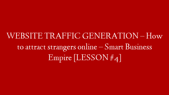WEBSITE TRAFFIC GENERATION – How to attract strangers online – Smart Business Empire [LESSON #4]