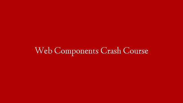 Web Components Crash Course
