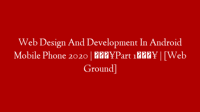 Web Design And Development In Android Mobile Phone 2020 | 🔥Part 1🔥 | [Web Ground]