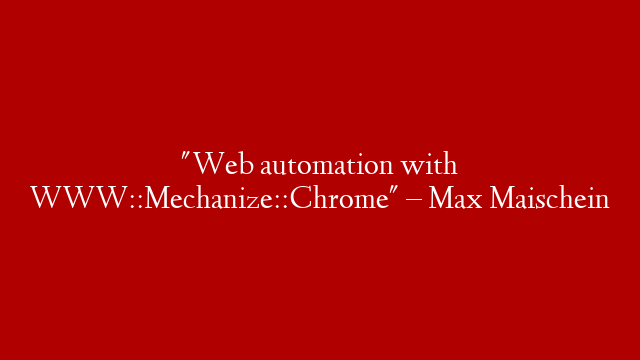 "Web automation with WWW::Mechanize::Chrome" – Max Maischein
