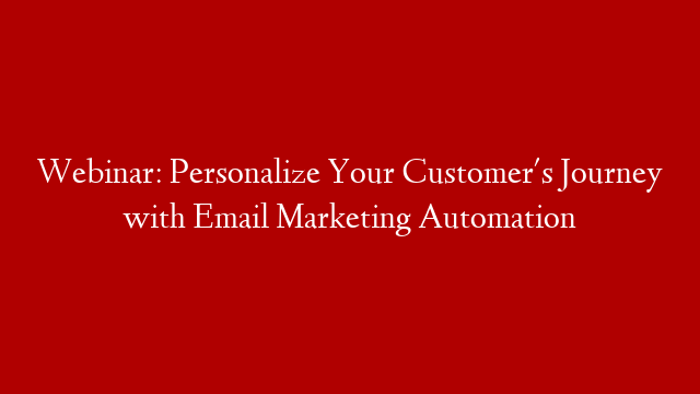 Webinar: Personalize Your Customer's Journey with Email Marketing Automation
