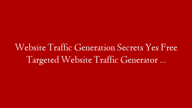 Website Traffic Generation Secrets Yes Free Targeted Website Traffic Generator …