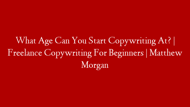 What Age Can You Start Copywriting At? | Freelance Copywriting For Beginners | Matthew Morgan