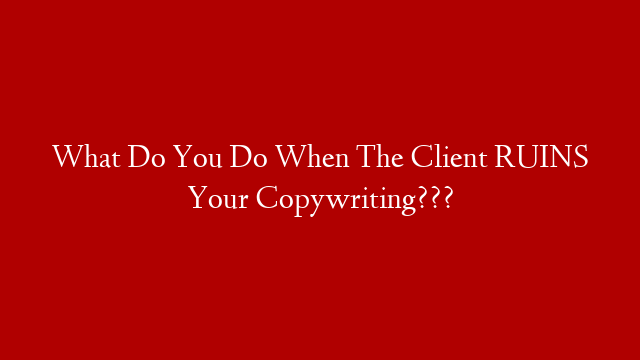 What Do You Do When The Client RUINS Your Copywriting???