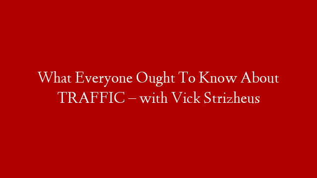 What Everyone Ought To Know About TRAFFIC – with Vick Strizheus