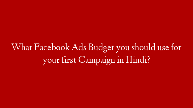 What Facebook Ads Budget you should use for your first Campaign in Hindi?