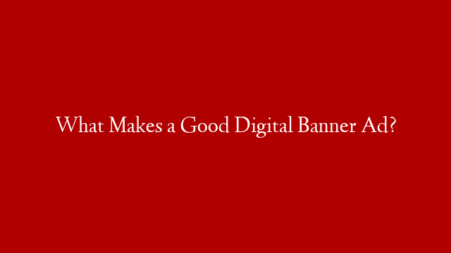 What Makes a Good Digital Banner Ad?