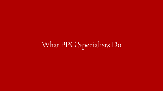 What PPC Specialists Do