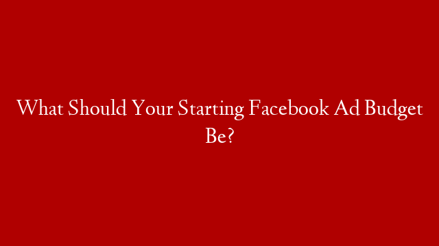 What Should Your Starting Facebook Ad Budget Be?