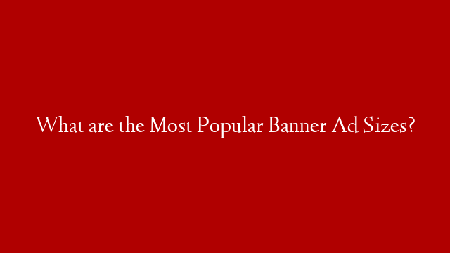 What are the Most Popular Banner Ad Sizes?
