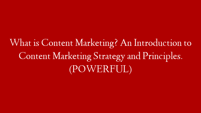 What is Content Marketing? An Introduction to Content Marketing Strategy and Principles. (POWERFUL)