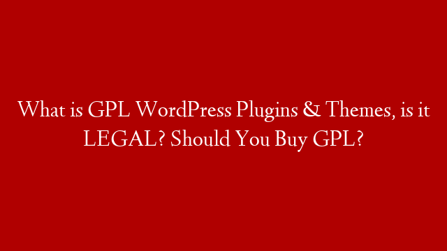 What is GPL WordPress Plugins & Themes, is it LEGAL? Should You Buy GPL?