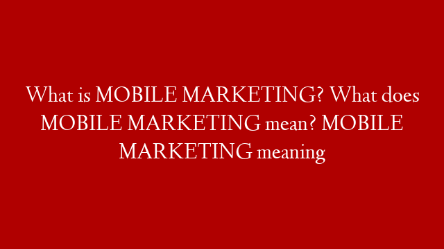 What is MOBILE MARKETING? What does MOBILE MARKETING mean? MOBILE MARKETING meaning
