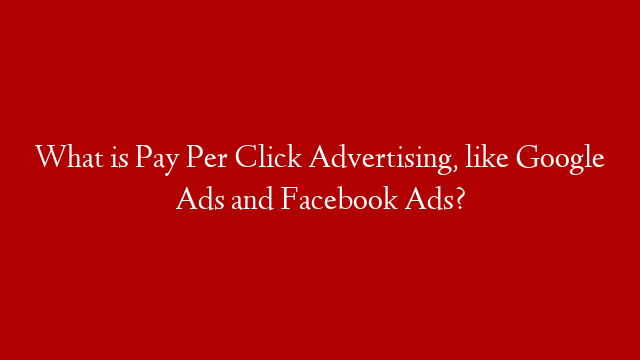 What is Pay Per Click Advertising, like Google Ads and Facebook Ads?