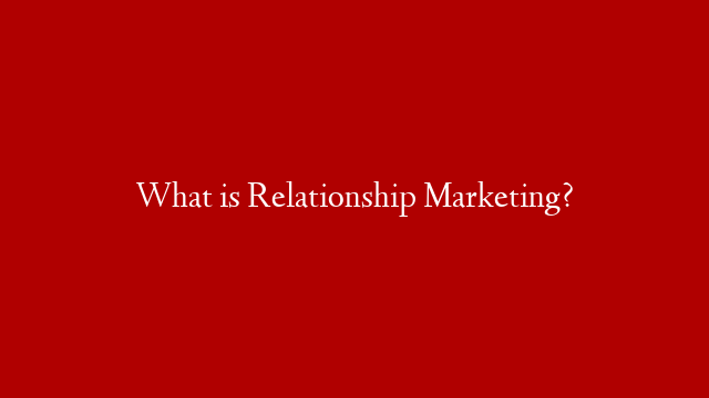 What is Relationship Marketing?