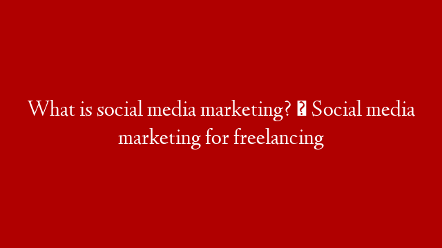 What is social media marketing? । Social media marketing for freelancing