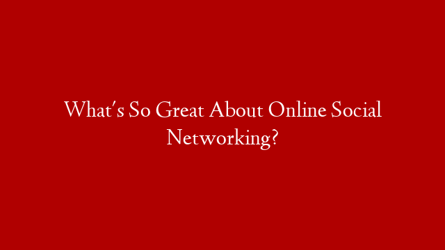 What's So Great About Online Social Networking?