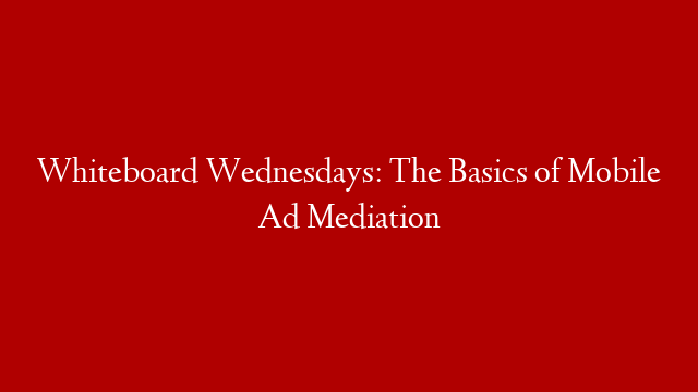 Whiteboard Wednesdays: The Basics of Mobile Ad Mediation