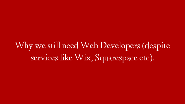 Why we still need Web Developers (despite services like Wix, Squarespace etc).