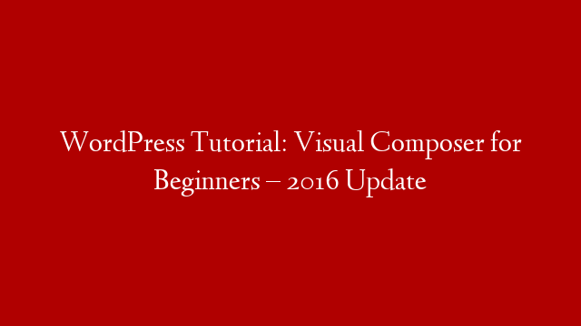 WordPress Tutorial: Visual Composer for Beginners – 2016 Update