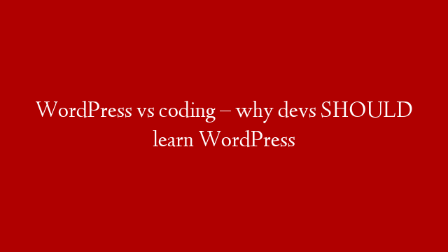 WordPress vs coding – why devs SHOULD learn WordPress