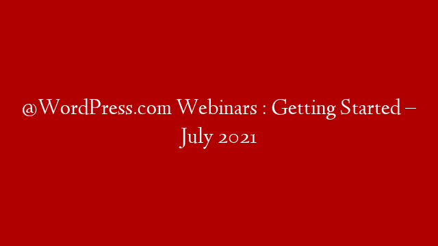 @WordPress.com  Webinars : Getting Started – July 2021