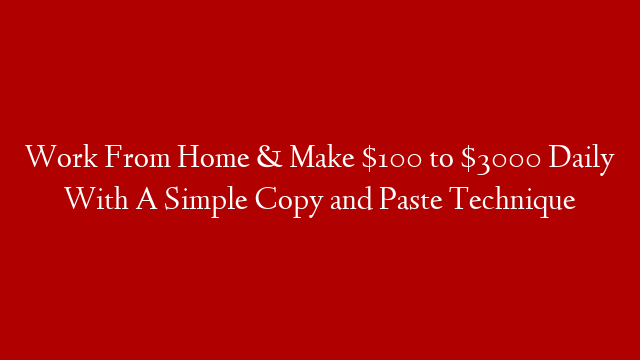 Work From Home & Make $100 to $3000 Daily With A Simple Copy and Paste Technique