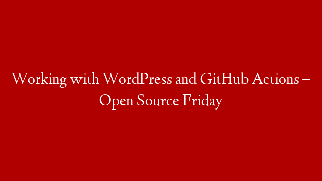 Working with WordPress and GitHub Actions – Open Source Friday