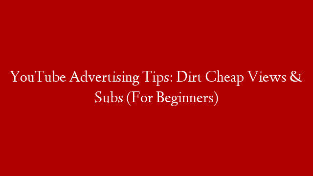 YouTube Advertising Tips: Dirt Cheap Views & Subs (For Beginners)