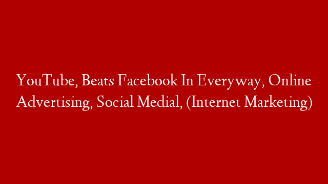 YouTube, Beats Facebook In Everyway, Online Advertising, Social Medial, (Internet Marketing)