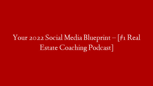 Your 2022 Social Media Blueprint – [#1 Real Estate Coaching Podcast]
