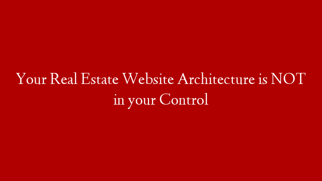 Your Real Estate Website Architecture is NOT in your Control