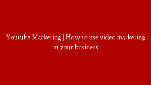 Youtube Marketing | How to use video marketing in your business