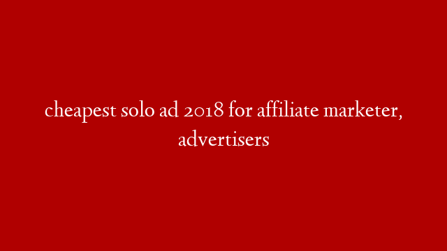 cheapest solo ad 2018 for affiliate marketer, advertisers