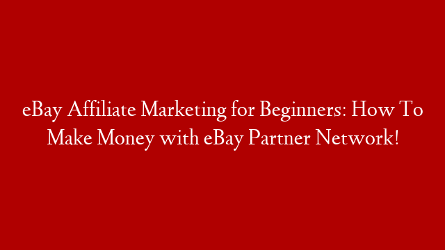 eBay Affiliate Marketing for Beginners: How To Make Money with eBay Partner Network!
